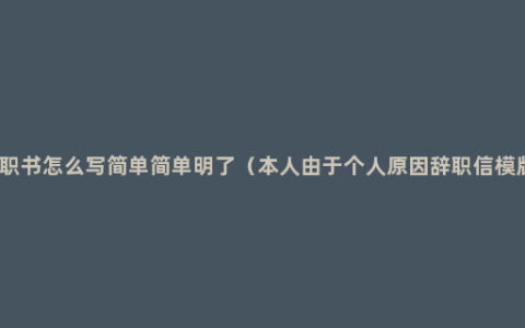 辞职书怎么写简单简单明了（本人由于个人原因辞职信模版）