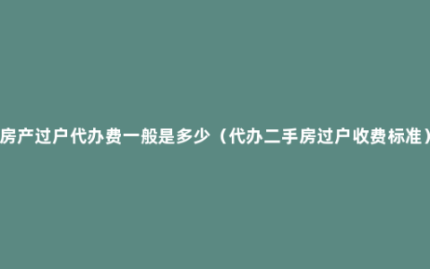 房产过户代办费一般是多少（代办二手房过户收费标准）