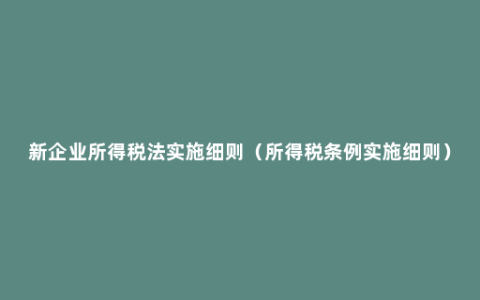 新企业所得税法实施细则（所得税条例实施细则）