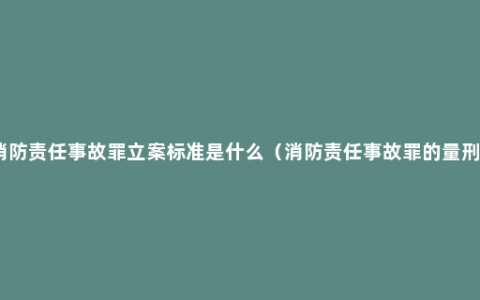 消防责任事故罪立案标准是什么（消防责任事故罪的量刑）