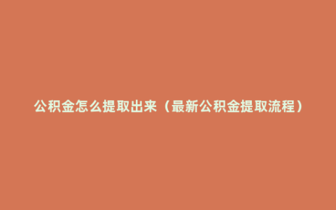 公积金怎么提取出来（最新公积金提取流程）