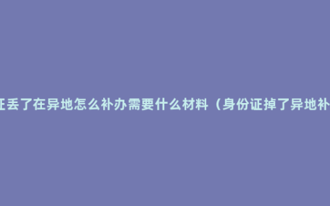 我身份证丢了在异地怎么补办需要什么材料（身份证掉了异地补办流程）