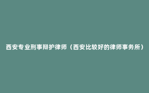 西安专业刑事辩护律师（西安比较好的律师事务所）