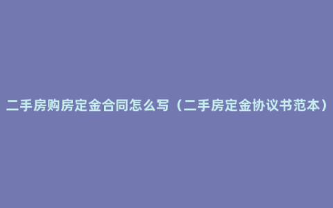 二手房购房定金合同怎么写（二手房定金协议书范本）