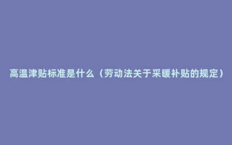 高温津贴标准是什么（劳动法关于采暖补贴的规定）