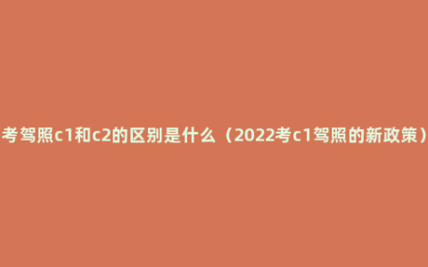 考驾照c1和c2的区别是什么（2022考c1驾照的新政策）