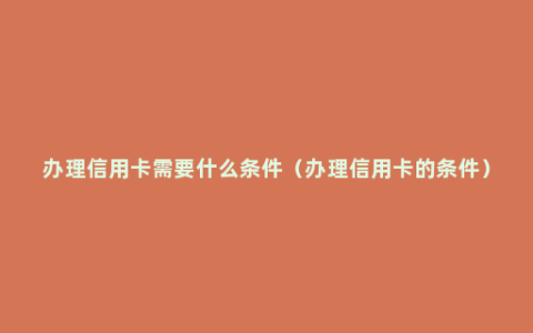 办理信用卡需要什么条件（办理信用卡的条件）