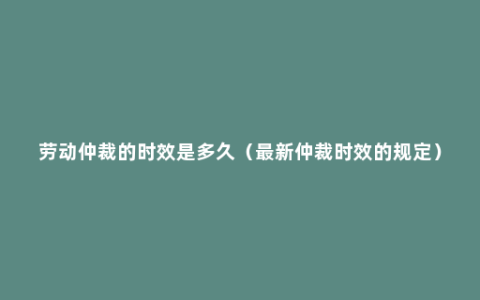 劳动仲裁的时效是多久（最新仲裁时效的规定）