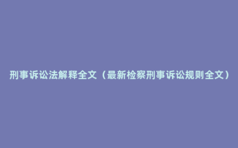 刑事诉讼法解释全文（最新检察刑事诉讼规则全文）