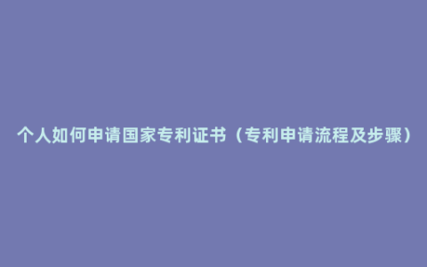 个人如何申请国家专利证书（专利申请流程及步骤）