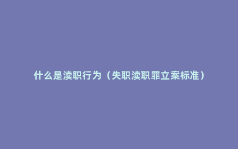 什么是渎职行为（失职渎职罪立案标准）