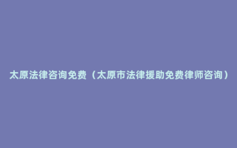 太原法律咨询免费（太原市法律援助免费律师咨询）