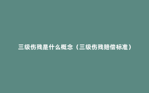 三级伤残是什么概念（三级伤残赔偿标准）