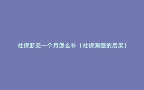 社保断交一个月怎么补（社保漏缴的后果）