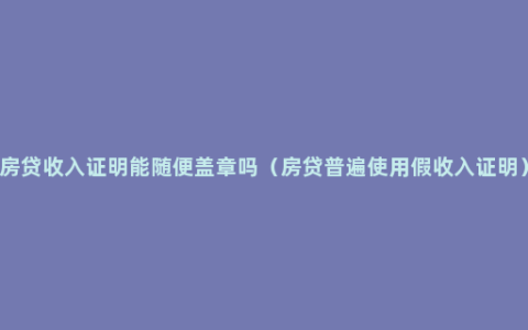 房贷收入证明能随便盖章吗（房贷普遍使用假收入证明）