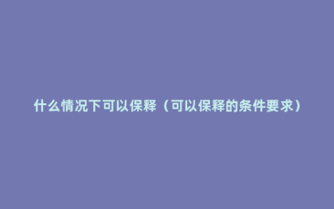 什么情况下可以保释（可以保释的条件要求）