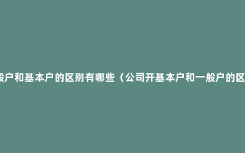 一般户和基本户的区别有哪些（公司开基本户和一般户的区别）