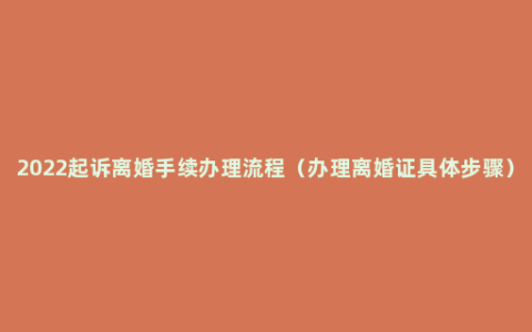 2022起诉离婚手续办理流程（办理离婚证具体步骤）