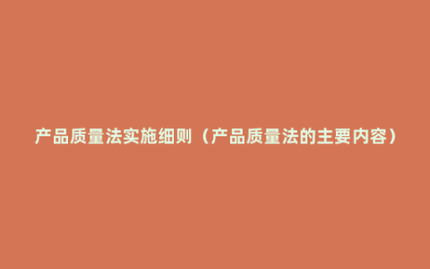 产品质量法实施细则（产品质量法的主要内容）