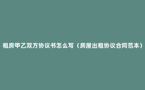 租房甲乙双方协议书怎么写（房屋出租协议合同范本）