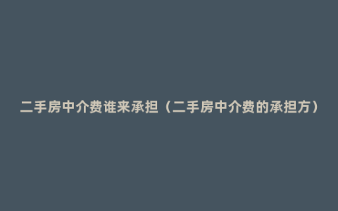 二手房中介费谁来承担（二手房中介费的承担方）