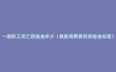 一般职工死亡抚恤金多少（最新丧葬费和抚恤金标准）