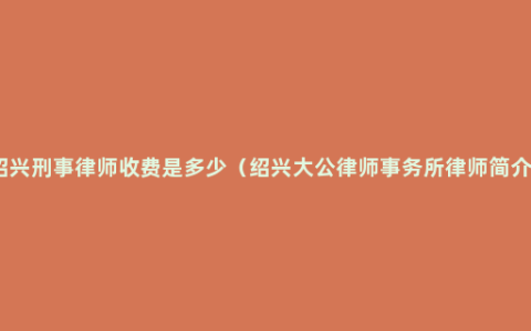 绍兴刑事律师收费是多少（绍兴大公律师事务所律师简介）