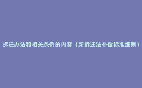 拆迁办法和相关条例的内容（新拆迁法补偿标准细则）