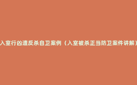 入室行凶遭反杀自卫案例（入室被杀正当防卫案件讲解）