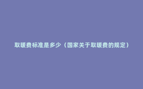 取暖费标准是多少（国家关于取暖费的规定）