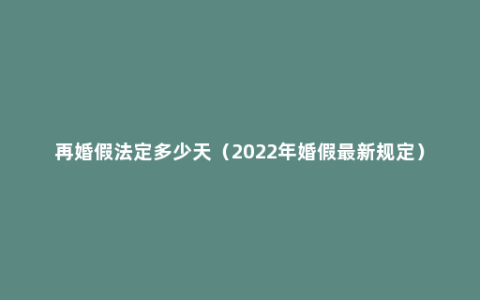 再婚假法定多少天（2022年婚假最新规定）