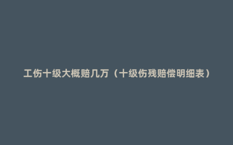 工伤十级大概赔几万（十级伤残赔偿明细表）