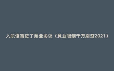 入职傻冒签了竞业协议（竞业限制千万别签2021）