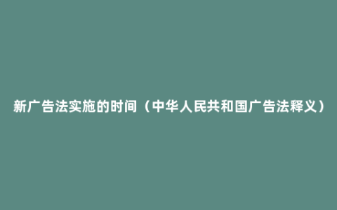 新广告法实施的时间（中华人民共和国广告法释义）