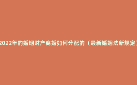 2022年的婚姻财产离婚如何分配的（最新婚姻法新规定）