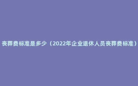 丧葬费标准是多少（2022年企业退休人员丧葬费标准）