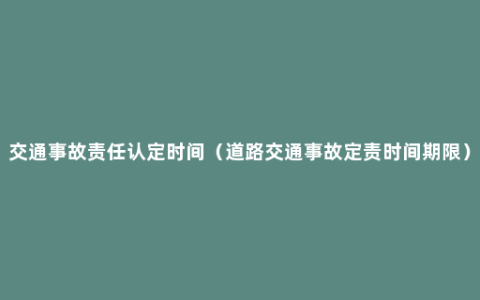 交通事故责任认定时间（道路交通事故定责时间期限）