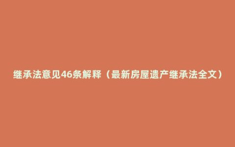 继承法意见46条解释（最新房屋遗产继承法全文）