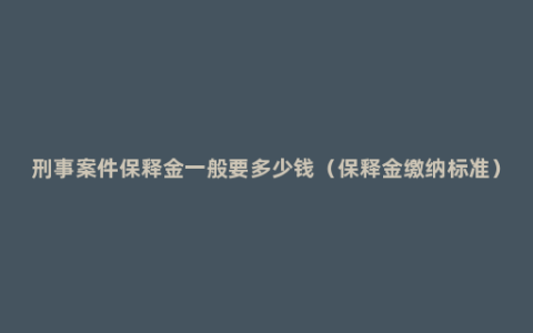 刑事案件保释金一般要多少钱（保释金缴纳标准）