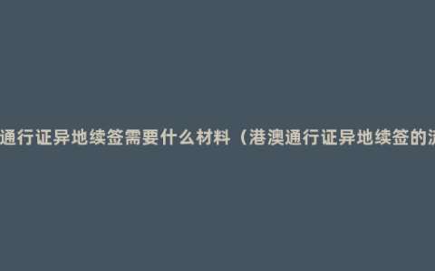 港澳通行证异地续签需要什么材料（港澳通行证异地续签的流程）