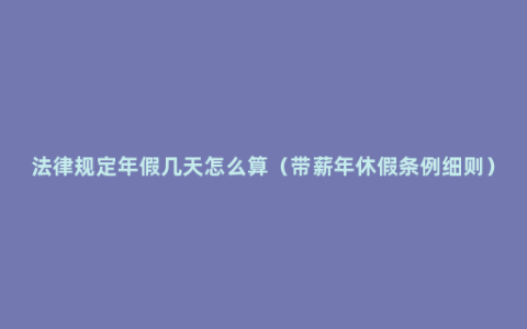 法律规定年假几天怎么算（带薪年休假条例细则）