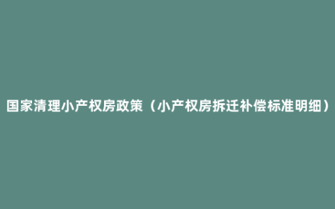 国家清理小产权房政策（小产权房拆迁补偿标准明细）