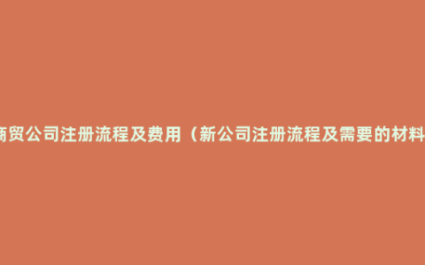 商贸公司注册流程及费用（新公司注册流程及需要的材料）