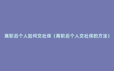 离职后个人如何交社保（离职后个人交社保的方法）