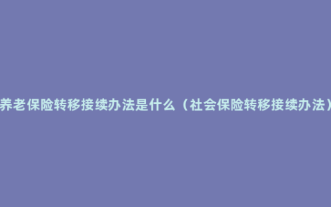 养老保险转移接续办法是什么（社会保险转移接续办法）