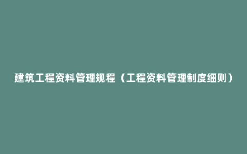 建筑工程资料管理规程（工程资料管理制度细则）