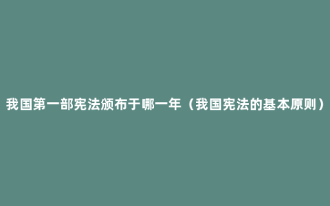 我国第一部宪法颁布于哪一年（我国宪法的基本原则）