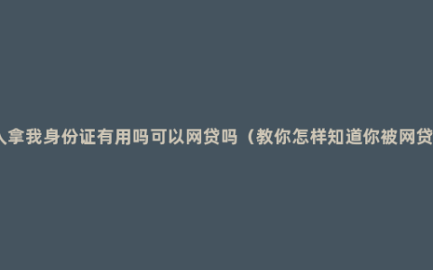 别人拿我身份证有用吗可以网贷吗（教你怎样知道你被网贷了）