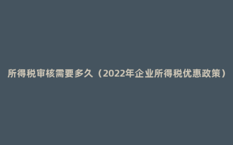 所得税审核需要多久（2022年企业所得税优惠政策）