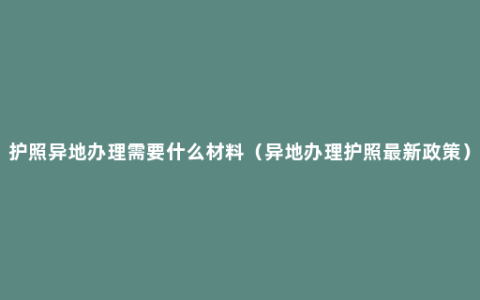 护照异地办理需要什么材料（异地办理护照最新政策）